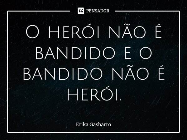 ⁠O herói não é bandido e o bandido não é herói.... Frase de Erika Gasbarro.