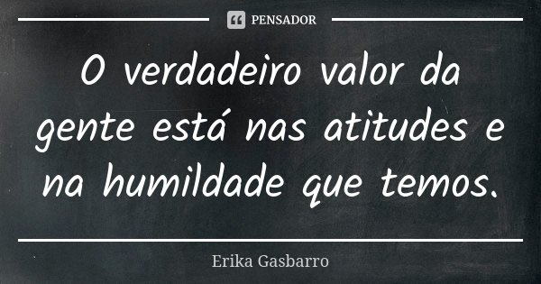 O verdadeiro valor da gente está nas atitudes e na humildade que temos.... Frase de Erika Gasbarro.
