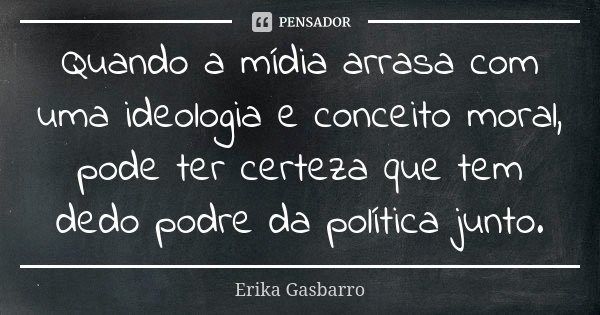 Quando a mídia arrasa com uma ideologia e conceito moral, pode ter certeza que tem dedo podre da política junto.... Frase de Erika Gasbarro.