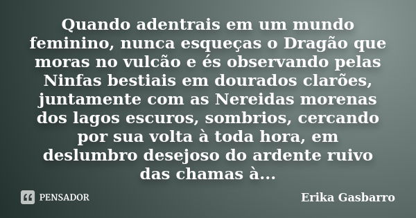 Quando adentrais em um mundo feminino, nunca esqueças o Dragão que moras no vulcão e és observando pelas Ninfas bestiais em dourados clarões, juntamente com as ... Frase de Erika Gasbarro.