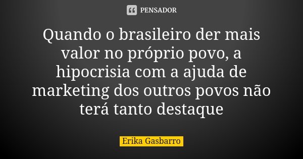 Quando o brasileiro der mais valor no próprio povo, a hipocrisia com a ajuda de marketing dos outros povos não terá tanto destaque... Frase de Erika Gasbarro.