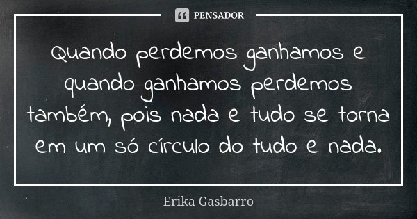 Quando perdemos ganhamos e quando ganhamos perdemos também, pois nada e tudo se torna em um só círculo do tudo e nada.... Frase de Erika Gasbarro.