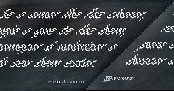 Se o amar lhe faz chorar, reveja o que te faz bem, para começar à valorizar o buscar do seu bem estar.... Frase de Erika Gasbarro.