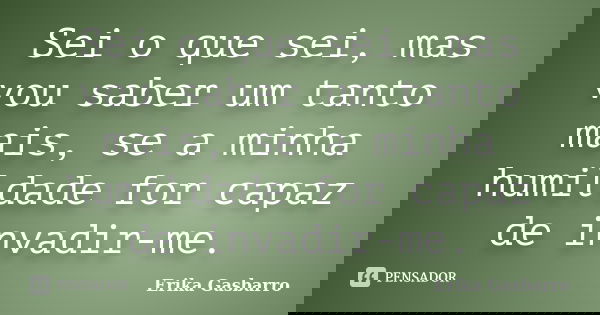 Sei o que sei, mas vou saber um tanto mais, se a minha humildade for capaz de invadir-me.... Frase de Erika Gasbarro.