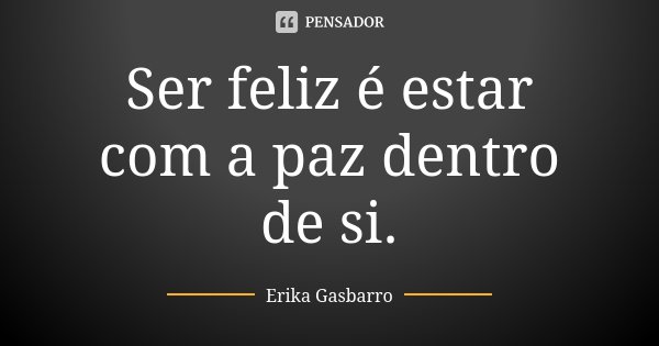 Ser feliz é estar com a paz dentro de si.... Frase de Erika Gasbarro.
