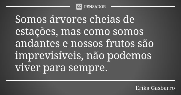 Somos árvores cheias de estações, mas como somos andantes e nossos frutos são imprevisíveis, não podemos viver para sempre.... Frase de Erika Gasbarro.