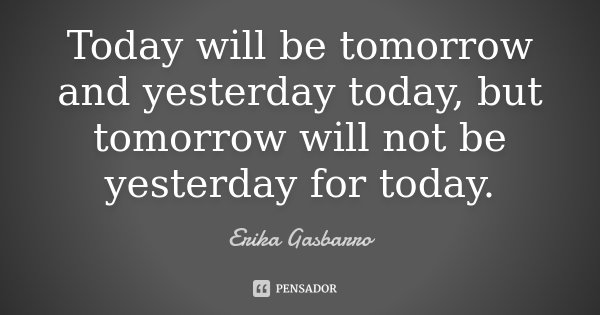 Today will be tomorrow and yesterday today, but tomorrow will not be yesterday for today.... Frase de Erika Gasbarro.