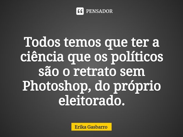 Todos temos que ter a ciência que os políticos são o retrato sem Photoshop, do próprio eleitorado.... Frase de Erika Gasbarro.