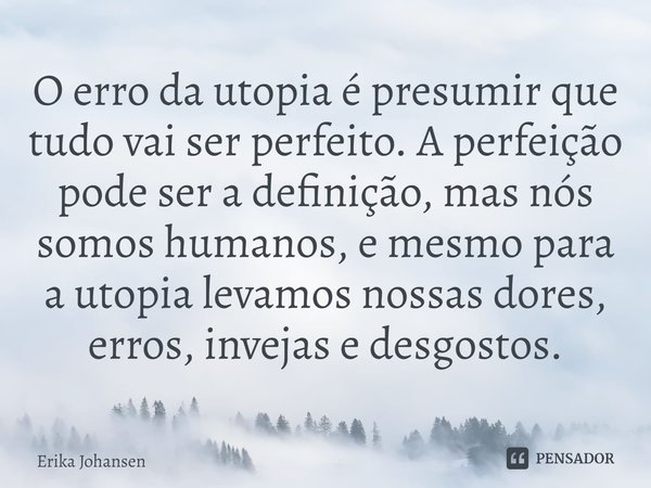 ⁠O erro da utopia é presumir que tudo vai ser perfeito. A perfeição pode ser a definição, mas nós somos humanos, e mesmo para a utopia levamos nossas dores, err... Frase de Erika Johansen.