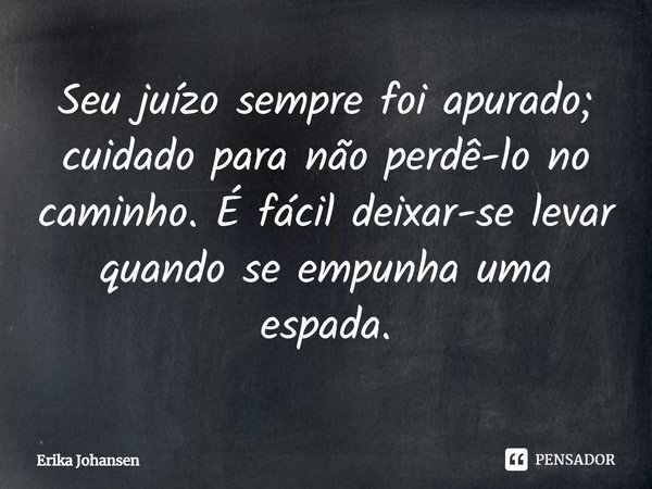 ⁠Seu juízo sempre foi apurado; cuidado para não perdê-lo no caminho. É fácil deixar-se levar quando se empunha uma espada.... Frase de Erika Johansen.