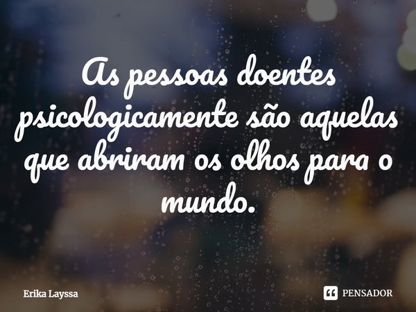 ⁠As pessoas doentes psicologicamente são aquelas que abriram os olhos para o mundo.... Frase de Erika Layssa.