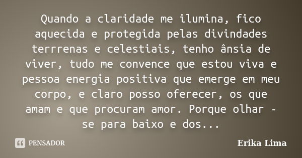 Quando a claridade me ilumina, fico aquecida e protegida pelas divindades terrrenas e celestiais, tenho ânsia de viver, tudo me convence que estou viva e pessoa... Frase de Erika Lima.