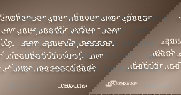 Lembre-se que houve uma época em que podia viver sem aquilo, sem aquela pessoa. Nada é insubstituível, um hábito não é uma necessidade.... Frase de Erika Lira.