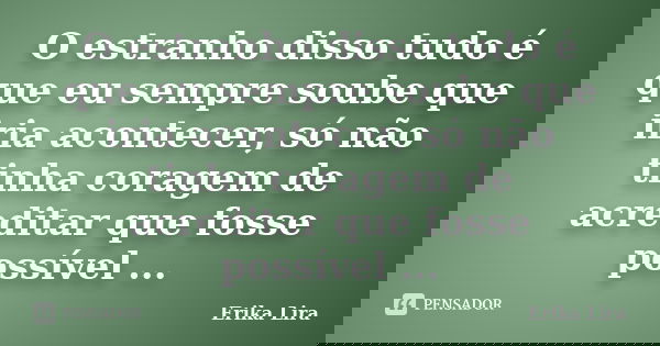 O estranho disso tudo é que eu sempre soube que iria acontecer, só não tinha coragem de acreditar que fosse possível ...... Frase de Erika Lira.