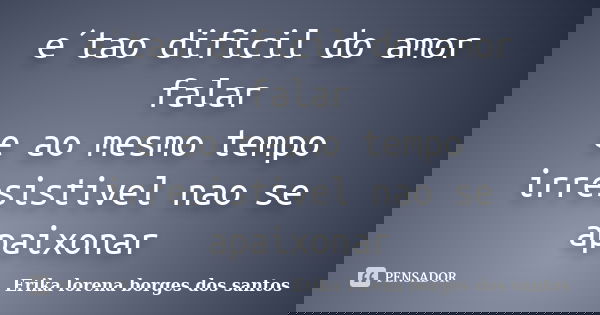 e´tao dificil do amor falar e ao mesmo tempo irresistivel nao se apaixonar... Frase de Erika lorena borges dos santos.