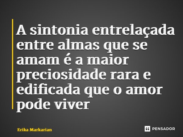 ⁠A sintonia entrelaçada entre almas que se amam é a maior preciosidade rara e edificada que o amor pode viver... Frase de Erika Markarian.