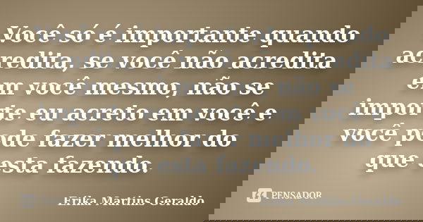 Você só é importante quando acredita, se você não acredita em você mesmo, não se importe eu acreto em você e você pode fazer melhor do que esta fazendo.... Frase de Erika Martins Geraldo.