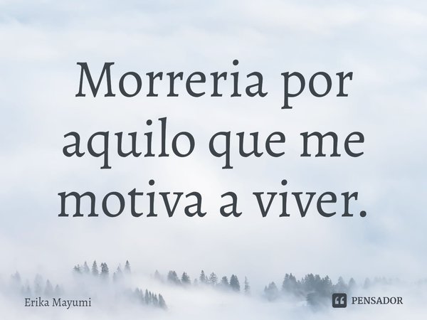 ⁠Morreria por aquilo que me motiva a viver.... Frase de Erika Mayumi.