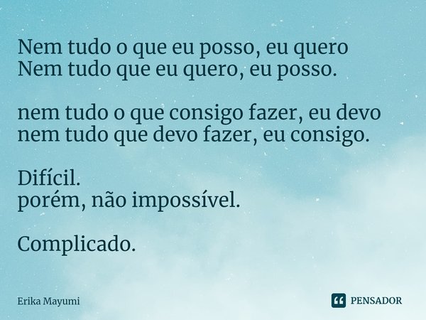 ⁠Nem tudo o que eu posso, eu quero
Nem tudo que eu quero, eu posso. nem tudo o que consigo fazer, eu devo
nem tudo que devo fazer, eu consigo. Difícil.
porém, n... Frase de Erika Mayumi.