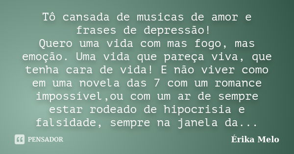 Tô cansada de musicas de amor e frases de depressão! Quero uma vida com mas fogo, mas emoção. Uma vida que pareça viva, que tenha cara de vida! E não viver como... Frase de Érika Melo.