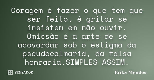 Coragem é fazer o que tem que ser feito, é gritar se insistem em não ouvir. Omissão é a arte de se acovardar sob o estigma da pseudocalmaria, da falsa honraria.... Frase de Erika Mendes.