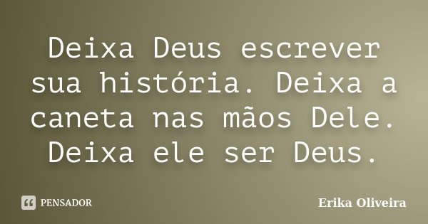 Deixa Deus escrever sua história. Deixa a caneta nas mãos Dele. Deixa ele ser Deus.... Frase de Erika Oliveira.