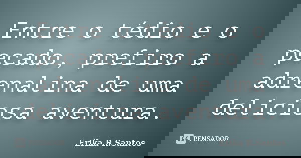 Entre o tédio e o pecado, prefiro a adrenalina de uma deliciosa aventura.... Frase de Erika R.Santos.