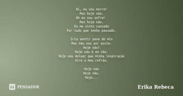 Ai, eu vou morrer Mas hoje não. Ah eu vou sofrer Mas hoje não. Eu me sinto cansado Por tudo que tenho passado. Iria sentir pena de min Mas não vou ser assim. Ho... Frase de Erika Rebeca.