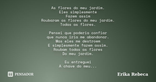 As flores do meu jardim. Eles simplesmente Fazem assim Roubaram as flores do meu jardim. Todas as flores. Pensei que poderia confiar que nunca iria me abandonar... Frase de Erika Rebeca..