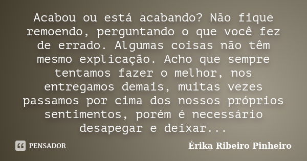 Acabou ou está acabando? Não fique remoendo, perguntando o que você fez de errado. Algumas coisas não têm mesmo explicação. Acho que sempre tentamos fazer o mel... Frase de Érika Ribeiro Pinheiro.