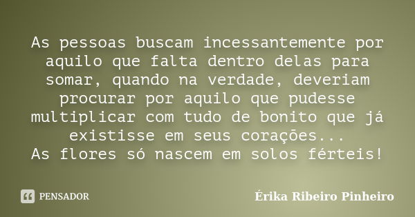 As pessoas buscam incessantemente por aquilo que falta dentro delas para somar, quando na verdade, deveriam procurar por aquilo que pudesse multiplicar com tudo... Frase de Érika Ribeiro Pinheiro.