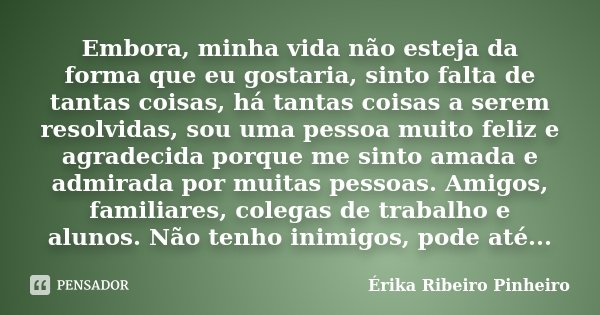 Embora, minha vida não esteja da forma que eu gostaria, sinto falta de tantas coisas, há tantas coisas a serem resolvidas, sou uma pessoa muito feliz e agradeci... Frase de Érika Ribeiro Pinheiro.