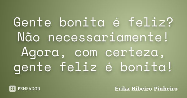 Gente bonita é feliz? Não necessariamente! Agora, com certeza, gente feliz é bonita!... Frase de Érika Ribeiro Pinheiro.