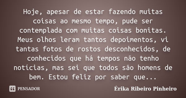 Hoje, apesar de estar fazendo muitas coisas ao mesmo tempo, pude ser contemplada com muitas coisas bonitas. Meus olhos leram tantos depoimentos, vi tantas fotos... Frase de Érika Ribeiro Pinheiro.