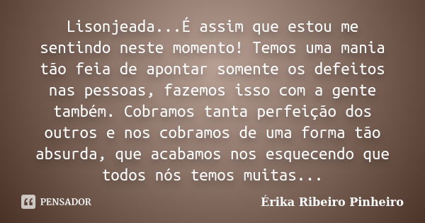 Lisonjeada...É assim que estou me sentindo neste momento! Temos uma mania tão feia de apontar somente os defeitos nas pessoas, fazemos isso com a gente também. ... Frase de Érika Ribeiro Pinheiro.