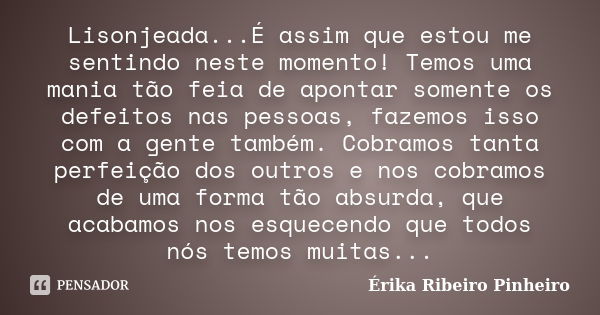 Lisonjeada...É assim que estou me sentindo neste momento! Temos uma mania tão feia de apontar somente os defeitos nas pessoas, fazemos isso com a gente também. ... Frase de Érika Ribeiro Pinheiro.