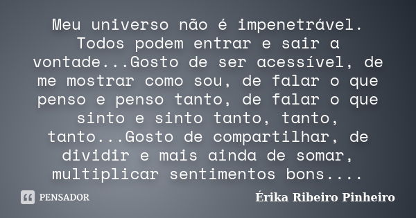 Meu universo não é impenetrável. Todos podem entrar e sair a vontade...Gosto de ser acessível, de me mostrar como sou, de falar o que penso e penso tanto, de fa... Frase de Érika Ribeiro Pinheiro.