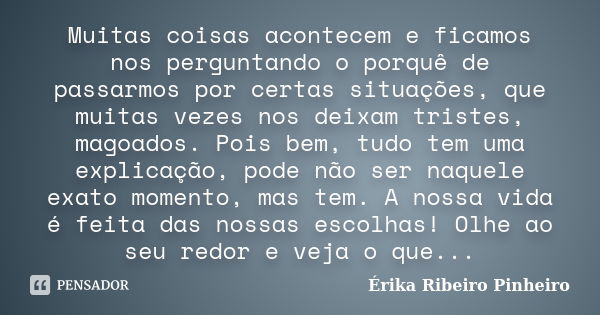 Muitas coisas acontecem e ficamos nos perguntando o porquê de passarmos por certas situações, que muitas vezes nos deixam tristes, magoados. Pois bem, tudo tem ... Frase de Érika Ribeiro Pinheiro.