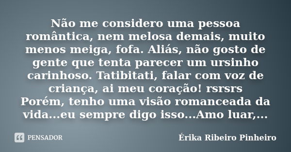 Não me considero uma pessoa romântica, nem melosa demais, muito menos meiga, fofa. Aliás, não gosto de gente que tenta parecer um ursinho carinhoso. Tatibitati,... Frase de Érika Ribeiro Pinheiro.