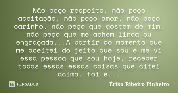 Não peço respeito, não peço aceitação, não peço amor, não peço carinho, não peço que gostem de mim, não peço que me achem linda ou engraçada...A partir do momen... Frase de Érika Ribeiro Pinheiro.