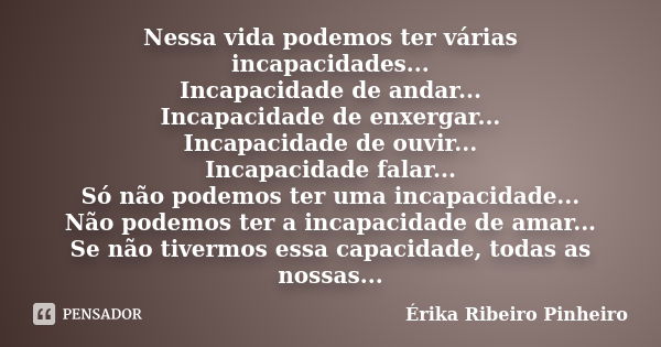 Nessa vida podemos ter várias incapacidades... Incapacidade de andar... Incapacidade de enxergar... Incapacidade de ouvir... Incapacidade falar... Só não podemo... Frase de Érika Ribeiro Pinheiro.