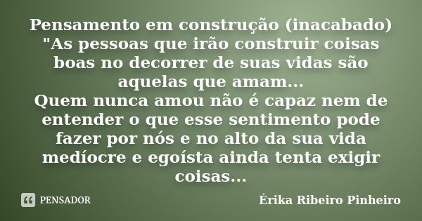 Pensamento em construção (inacabado) "As pessoas que irão construir coisas boas no decorrer de suas vidas são aquelas que amam... Quem nunca amou não é cap... Frase de Érika Ribeiro Pinheiro.