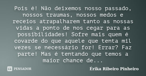 Pois é! Não deixemos nosso passado, nossos traumas, nossos medos e receios atrapalharem tanto as nossas vidas a ponto de nos cegar para as possibilidades! Sofre... Frase de Érika Ribeiro Pinheiro.