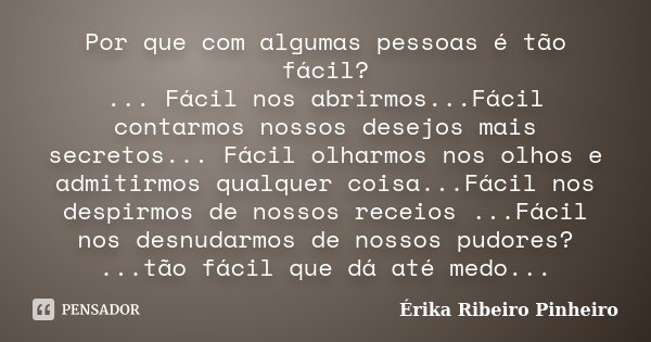 Por que com algumas pessoas é tão fácil? ... Fácil nos abrirmos...Fácil contarmos nossos desejos mais secretos... Fácil olharmos nos olhos e admitirmos qualquer... Frase de Érika Ribeiro Pinheiro.