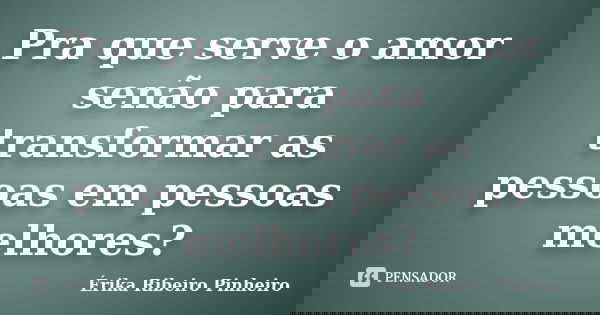 Pra que serve o amor senão para transformar as pessoas em pessoas melhores?... Frase de Érika Ribeiro Pinheiro.