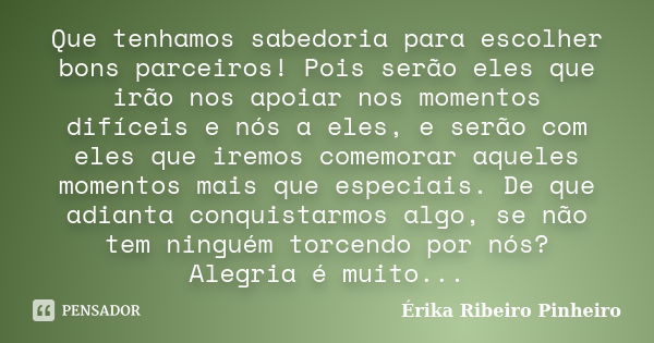 Que tenhamos sabedoria para escolher bons parceiros! Pois serão eles que irão nos apoiar nos momentos difíceis e nós a eles, e serão com eles que iremos comemor... Frase de Érika Ribeiro Pinheiro.