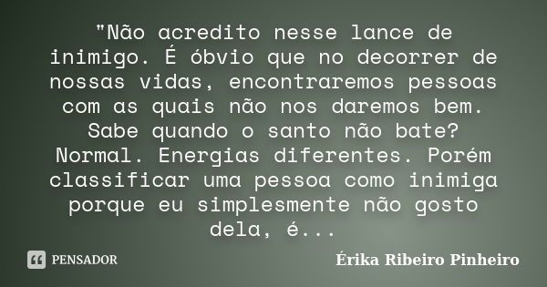 "Não acredito nesse lance de inimigo. É óbvio que no decorrer de nossas vidas, encontraremos pessoas com as quais não nos daremos bem. Sabe quando o santo ... Frase de Érika Ribeiro Pinheiro.