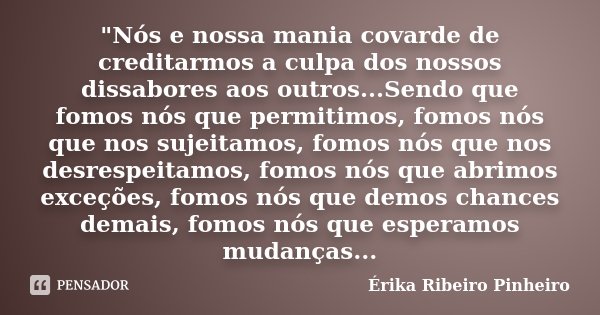 "Nós e nossa mania covarde de creditarmos a culpa dos nossos dissabores aos outros...Sendo que fomos nós que permitimos, fomos nós que nos sujeitamos, fomo... Frase de Érika Ribeiro Pinheiro.