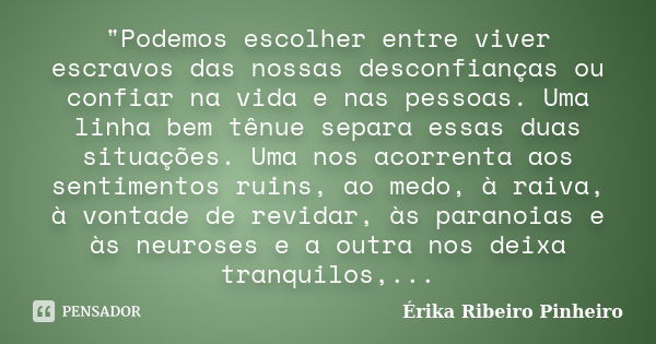 "Podemos escolher entre viver escravos das nossas desconfianças ou confiar na vida e nas pessoas. Uma linha bem tênue separa essas duas situações. Uma nos ... Frase de Érika Ribeiro Pinheiro.