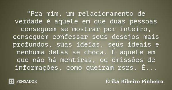 "Pra mim, um relacionamento de verdade é aquele em que duas pessoas conseguem se mostrar por inteiro, conseguem confessar seus desejos mais profundos, suas... Frase de Érika Ribeiro Pinheiro.